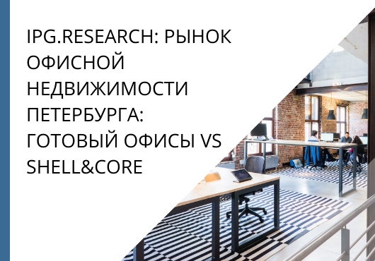IPG.Research. Рынок офисной недвижимости Петербурга: готовый офисы vs shell&core